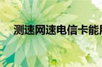 测速网速电信卡能用吗（测速网速电信）