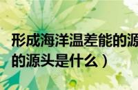 形成海洋温差能的源头是啥（形成海洋温差能的源头是什么）