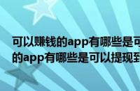 可以赚钱的app有哪些是可以提现到微信上的钱（可以赚钱的app有哪些是可以提现到微信上的）