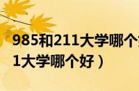 985和211大学哪个好 有什么区别（985和211大学哪个好）