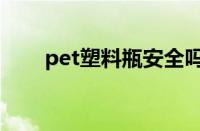 pet塑料瓶安全吗（pet是什么材料）