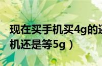 现在买手机买4g的还是买5g的（现在买4g手机还是等5g）