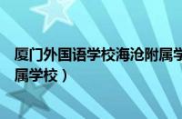 厦门外国语学校海沧附属学校官网（厦门外国语学校海沧附属学校）