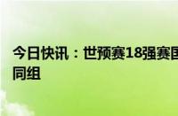 今日快讯：世预赛18强赛国足与日本澳大利亚沙特巴林印尼同组