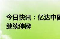 今日快讯：亿达中国：呈请人撤回清盘呈请，继续停牌