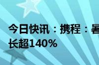 今日快讯：携程：暑期赴老挝旅游订单同比增长超140%