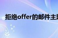 拒绝offer的邮件主题（拒绝offer的邮件）