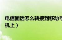 电信固话怎么转接到移动号码（电信固定电话怎么转接到手机上）