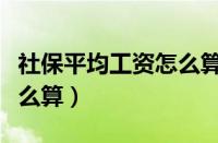 社保平均工资怎么算出来的（社保平均工资怎么算）