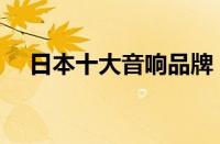 日本十大音响品牌（日本音响品牌排名）