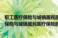 职工医疗保险与城镇居民医疗保险的区别是什么（职工医疗保险与城镇居民医疗保险的区别）