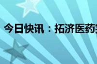 今日快讯：拓济医药完成超亿元PreA轮融资