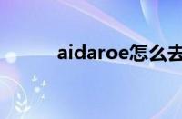 aidaroe怎么去水印（aidaroe）