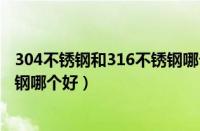 304不锈钢和316不锈钢哪个好一点（304不锈钢和316不锈钢哪个好）