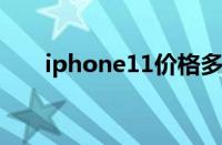 iphone11价格多少（ipone11价格）