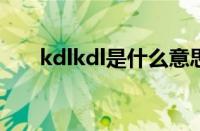 kdlkdl是什么意思（kdl是什么意思）