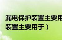 漏电保护装置主要用于答案是什么（漏电保护装置主要用于）