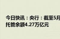 今日快讯：央行：截至5月末，境外机构在中国债券市场的托管余额4.27万亿元