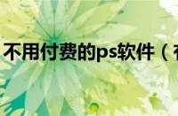 不用付费的ps软件（有没有不收费的ps软件）