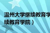 温州大学继续教育学院电话号码（温州大学继续教育学院）