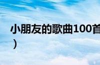 小朋友的歌曲100首（小学生歌曲大全100首）