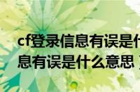 cf登录信息有误是什么意思2020（cf登录信息有误是什么意思）