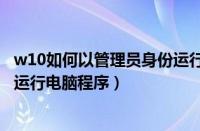 w10如何以管理员身份运行软件（Win10怎么以管理员身份运行电脑程序）