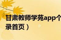 甘肃教师学苑app个人登录（甘肃教师学苑登录首页）