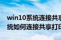 win10系统连接共享打印机0709（win10系统如何连接共享打印机）