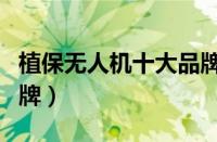 植保无人机十大品牌排名（植保无人机十大品牌）