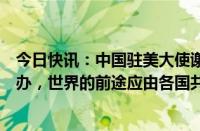 今日快讯：中国驻美大使谢锋：全球的事务要由大家商量着办，世界的前途应由各国共同掌握