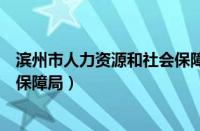 滨州市人力资源和社会保障局邮编（滨州市人力资源和社会保障局）