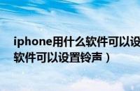 iphone用什么软件可以设置手机铃声（苹果手机用用什么软件可以设置铃声）