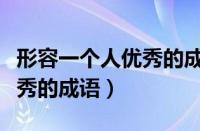 形容一个人优秀的成语什么才（形容一个人优秀的成语）