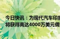 今日快讯：为现代汽车印度子公司IPO提供服务的银行据悉将获得高达4000万美元佣金