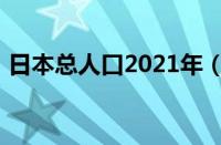 日本总人口2021年（日本人口2021总人数）