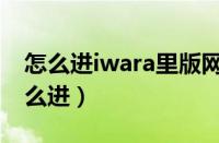 怎么进iwara里版网页版（手机iwara里区怎么进）