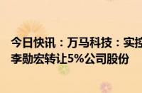 今日快讯：万马科技：实控人张德生拟1.91亿元向副总经理李勋宏转让5%公司股份