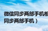 微信同步两部手机相互收到消息吗（微信信息同步两部手机）