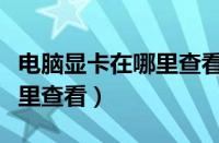 电脑显卡在哪里查看显存多大（电脑显卡在哪里查看）