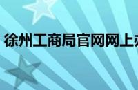 徐州工商局官网网上办事（徐州工商局官网）