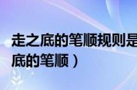 走之底的笔顺规则是先写什么后写什么（走之底的笔顺）