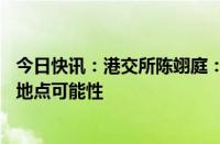 今日快讯：港交所陈翊庭：正探索将香港列为LME金属仓库地点可能性