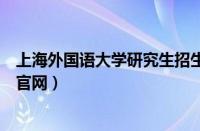 上海外国语大学研究生招生简章（上海外国语大学研究生院官网）