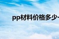 pp材料价格多少一吨（pp材料价格）