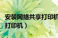 安装网络共享打印机怎么安装（安装网络共享打印机）