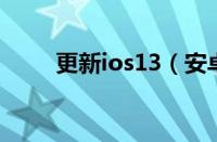 更新ios13（安卓最新版本是多少）