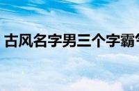 古风名字男三个字霸气（古风名字男三个字）