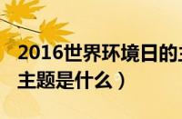 2016世界环境日的主题（2014年世界环境日主题是什么）