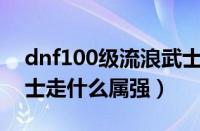 dnf100级流浪武士走什么属强（dnf流浪武士走什么属强）